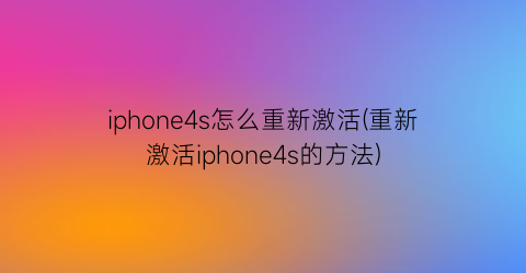 iphone4s怎么重新激活(重新激活iphone4s的方法)