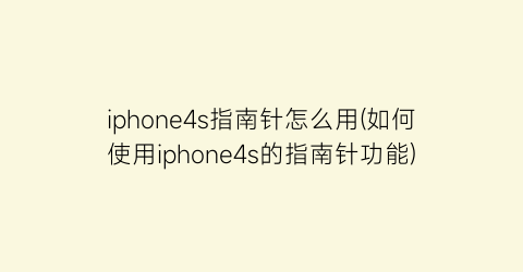 iphone4s指南针怎么用(如何使用iphone4s的指南针功能)