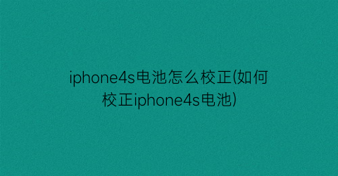 iphone4s电池怎么校正(如何校正iphone4s电池)