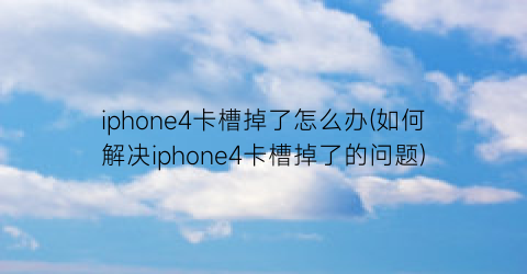 “iphone4卡槽掉了怎么办(如何解决iphone4卡槽掉了的问题)