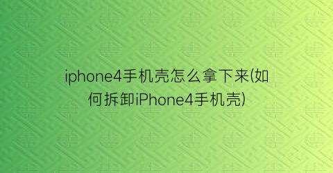 iphone4手机壳怎么拿下来(如何拆卸iPhone4手机壳)