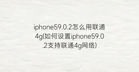 iphone59.0.2怎么用联通4g(如何设置iphone59.0.2支持联通4g网络)