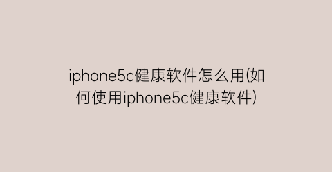 iphone5c健康软件怎么用(如何使用iphone5c健康软件)