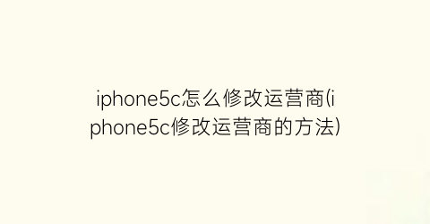 iphone5c怎么修改运营商(iphone5c修改运营商的方法)