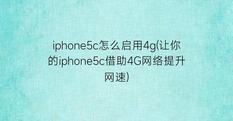 “iphone5c怎么启用4g(让你的iphone5c借助4G网络提升网速)