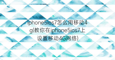 iphone5ios7怎么用移动4g(教你在iphone5ios7上设置移动4G网络)