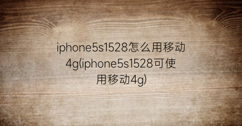 “iphone5s1528怎么用移动4g(iphone5s1528可使用移动4g)