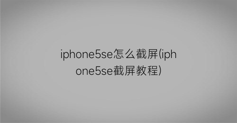 iphone5se怎么截屏(iphone5se截屏教程)