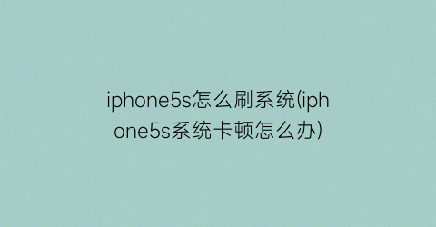 iphone5s怎么刷系统(iphone5s系统卡顿怎么办)