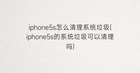 iphone5s怎么清理系统垃圾(iphone5s的系统垃圾可以清理吗)