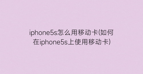 iphone5s怎么用移动卡(如何在iphone5s上使用移动卡)
