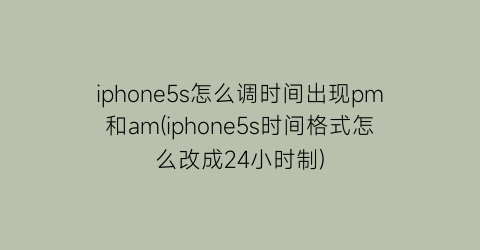 “iphone5s怎么调时间出现pm和am(iphone5s时间格式怎么改成24小时制)