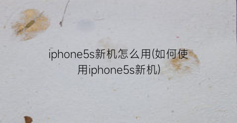 iphone5s新机怎么用(如何使用iphone5s新机)