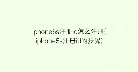 iphone5s注册id怎么注册(iphone5s注册id的步骤)