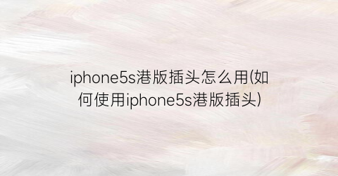 “iphone5s港版插头怎么用(如何使用iphone5s港版插头)