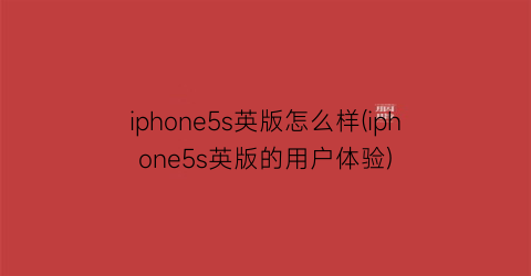 iphone5s英版怎么样(iphone5s英版的用户体验)