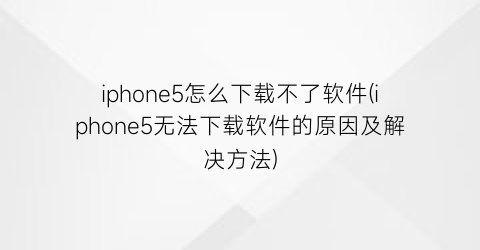 iphone5怎么下载不了软件(iphone5无法下载软件的原因及解决方法)