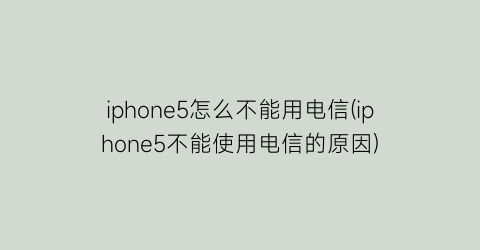 iphone5怎么不能用电信(iphone5不能使用电信的原因)