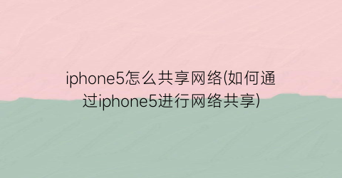 “iphone5怎么共享网络(如何通过iphone5进行网络共享)