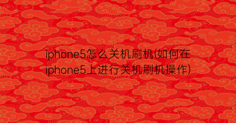 iphone5怎么关机刷机(如何在iphone5上进行关机刷机操作)