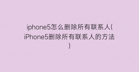 “iphone5怎么删除所有联系人(iPhone5删除所有联系人的方法)