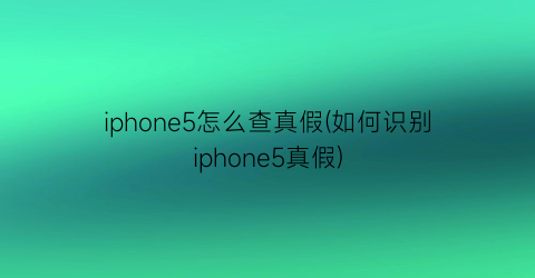 “iphone5怎么查真假(如何识别iphone5真假)