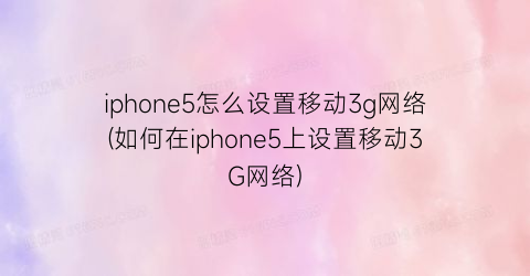 iphone5怎么设置移动3g网络(如何在iphone5上设置移动3G网络)