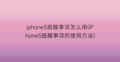 iphone5提醒事项怎么用(iPhone5提醒事项的使用方法)