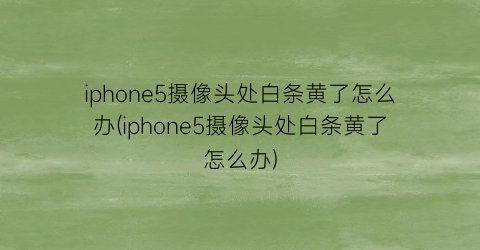 iphone5摄像头处白条黄了怎么办(iphone5摄像头处白条黄了怎么办)