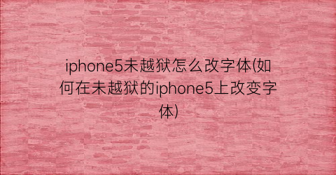 iphone5未越狱怎么改字体(如何在未越狱的iphone5上改变字体)