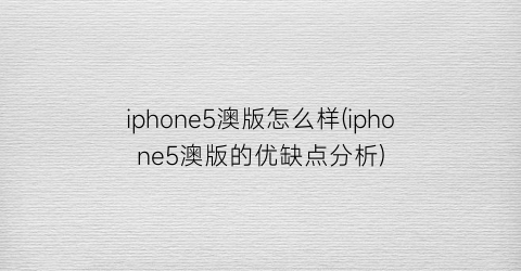 “iphone5澳版怎么样(iphone5澳版的优缺点分析)