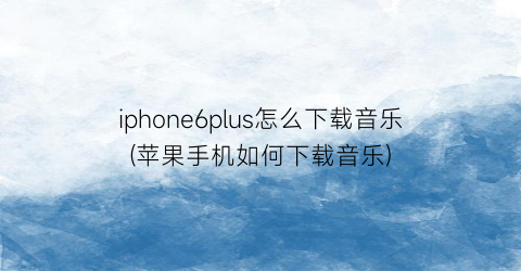 iphone6plus怎么下载音乐(苹果手机如何下载音乐)