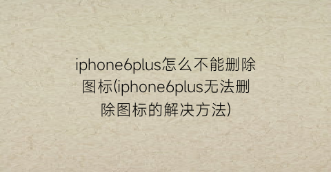 iphone6plus怎么不能删除图标(iphone6plus无法删除图标的解决方法)