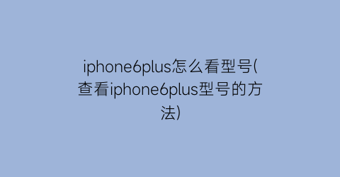iphone6plus怎么看型号(查看iphone6plus型号的方法)