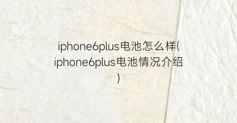 “iphone6plus电池怎么样(iphone6plus电池情况介绍)