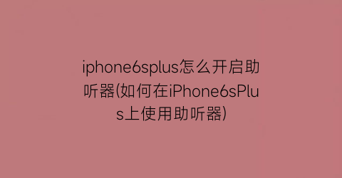 “iphone6splus怎么开启助听器(如何在iPhone6sPlus上使用助听器)