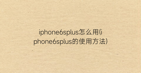 iphone6splus怎么用(iphone6splus的使用方法)
