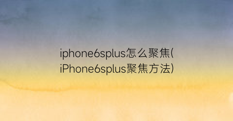 “iphone6splus怎么聚焦(iPhone6splus聚焦方法)