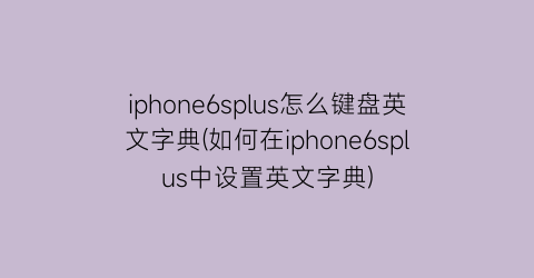 “iphone6splus怎么键盘英文字典(如何在iphone6splus中设置英文字典)