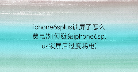 iphone6splus锁屏了怎么费电(如何避免iphone6splus锁屏后过度耗电)