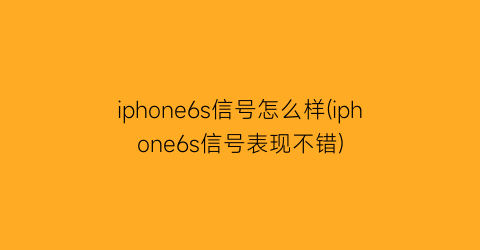 iphone6s信号怎么样(iphone6s信号表现不错)