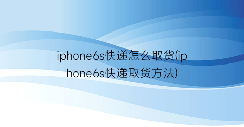 iphone6s快递怎么取货(iphone6s快递取货方法)