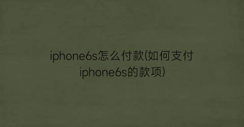 iphone6s怎么付款(如何支付iphone6s的款项)