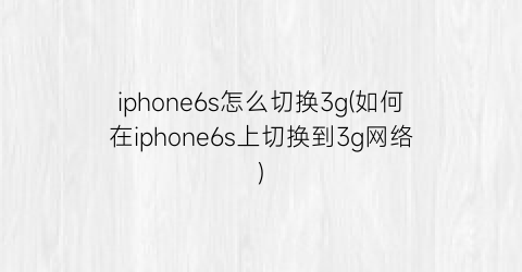 iphone6s怎么切换3g(如何在iphone6s上切换到3g网络)