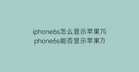iphone6s怎么显示苹果7(iphone6s能否显示苹果7)