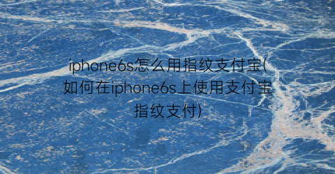 “iphone6s怎么用指纹支付宝(如何在iphone6s上使用支付宝指纹支付)