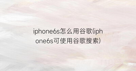 iphone6s怎么用谷歌(iphone6s可使用谷歌搜索)