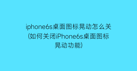 iphone6s桌面图标晃动怎么关(如何关闭iPhone6s桌面图标晃动功能)