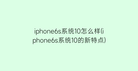 iphone6s系统10怎么样(iphone6s系统10的新特点)