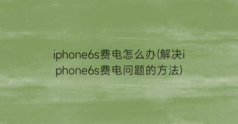 iphone6s费电怎么办(解决iphone6s费电问题的方法)